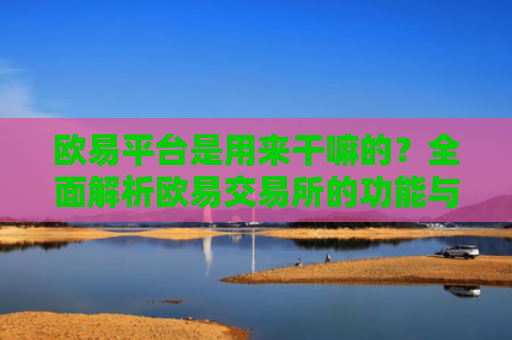 欧易平台是用来干嘛的？全面解析欧易交易所的功能与用途