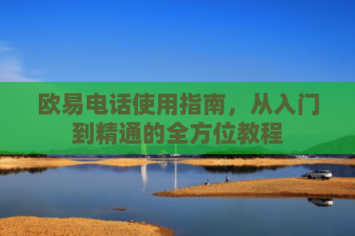 欧易电话使用指南，从入门到精通的全方位教程