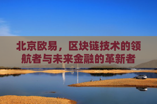 北京欧易，区块链技术的领航者与未来金融的革新者-第1张图片-大猪科技网