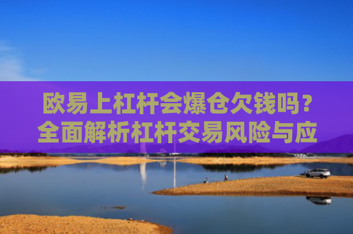 欧易上杠杆会爆仓欠钱吗？全面解析杠杆交易风险与应对策略