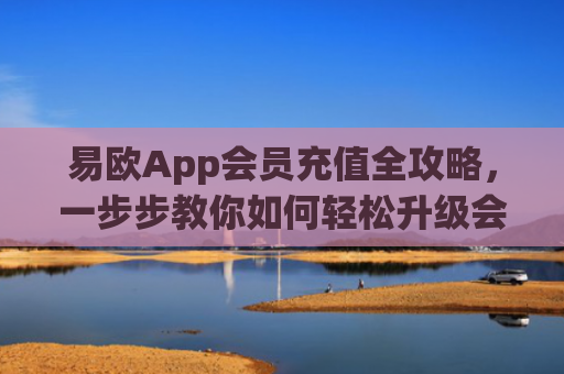 易欧App会员充值全攻略，一步步教你如何轻松升级会员