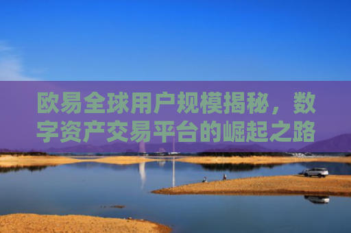 欧易全球用户规模揭秘，数字资产交易平台的崛起之路