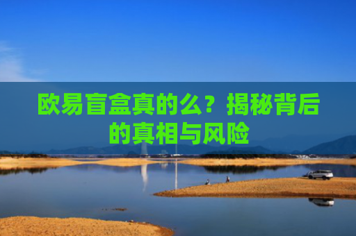 欧易盲盒真的么？揭秘背后的真相与风险