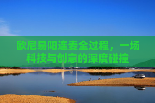 欧尼易阳连麦全过程，一场科技与创意的深度碰撞