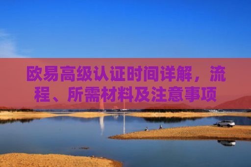 欧易高级认证时间详解，流程、所需材料及注意事项