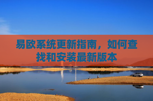 易欧系统更新指南，如何查找和安装最新版本
