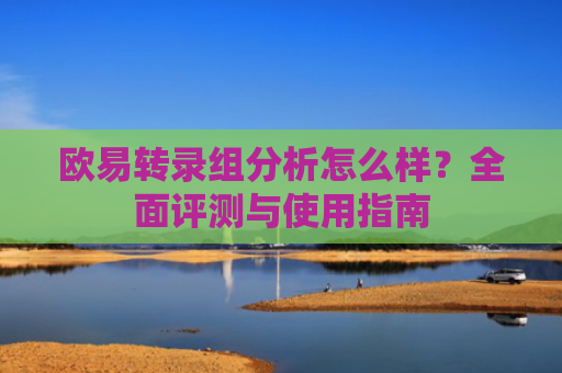 欧易转录组分析怎么样？全面评测与使用指南
