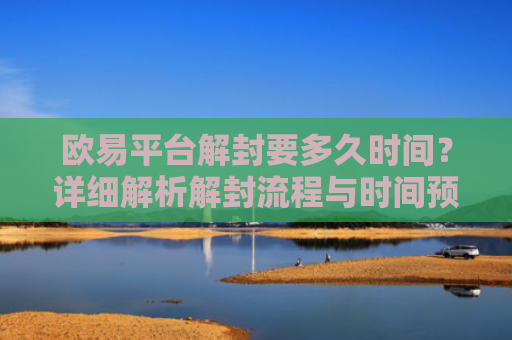 欧易平台解封要多久时间？详细解析解封流程与时间预估