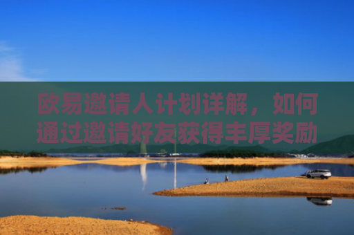 欧易邀请人计划详解，如何通过邀请好友获得丰厚奖励