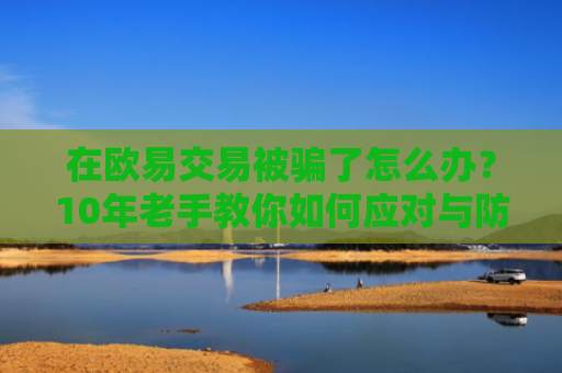 在欧易交易被骗了怎么办？10年老手教你如何应对与防范