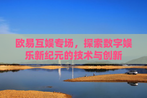 欧易互娱专场，探索数字娱乐新纪元的技术与创新-第1张图片-大猪科技网