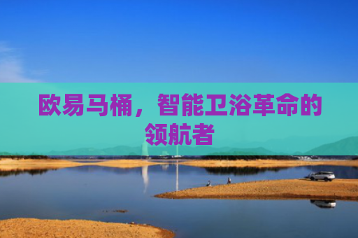 欧易马桶，智能卫浴革命的领航者