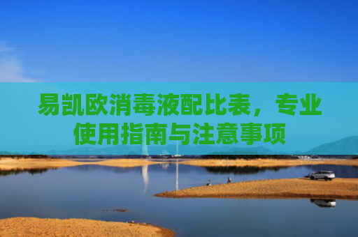 易凯欧消毒液配比表，专业使用指南与注意事项-第1张图片-大猪科技网