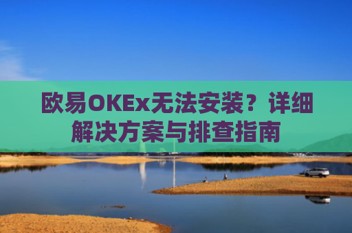 欧易OKEx无法安装？详细解决方案与排查指南