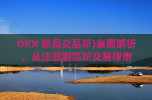OKX 欧易交易所)全面解析，从注册到高阶交易指南