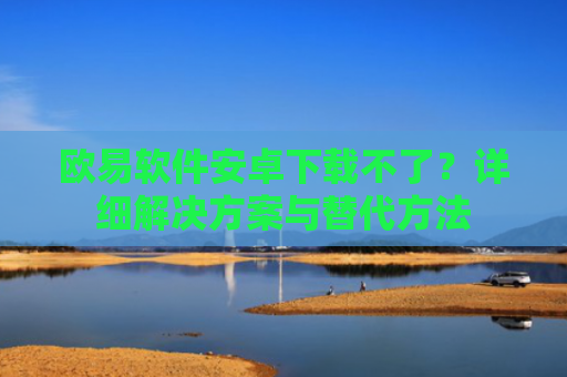 欧易软件安卓下载不了？详细解决方案与替代方法