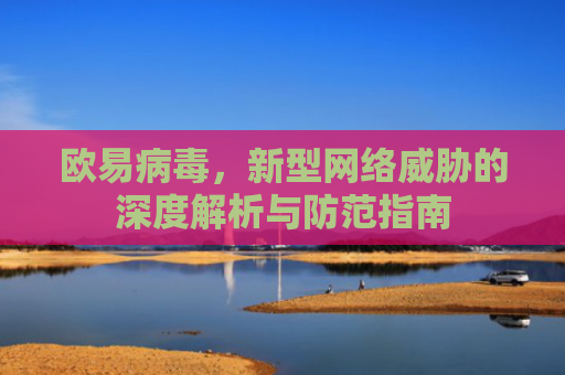 欧易病毒，新型网络威胁的深度解析与防范指南