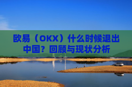欧易（OKX）什么时候退出中国？回顾与现状分析
