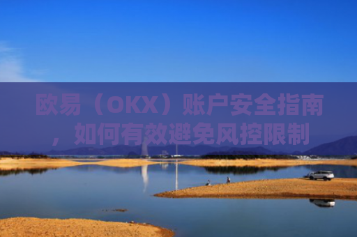 欧易（OKX）账户安全指南，如何有效避免风控限制
