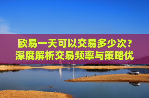 欧易一天可以交易多少次？深度解析交易频率与策略优化