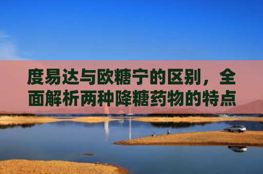 度易达与欧糖宁的区别，全面解析两种降糖药物的特点与应用