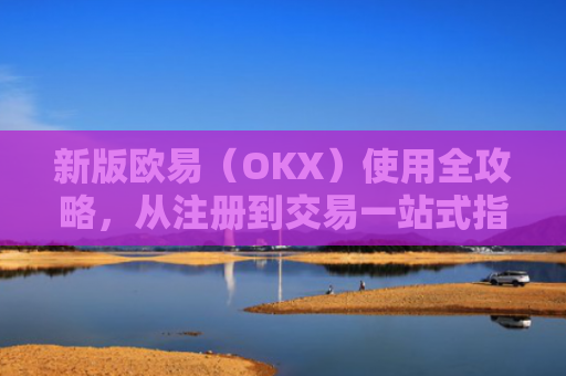 新版欧易（OKX）使用全攻略，从注册到交易一站式指南