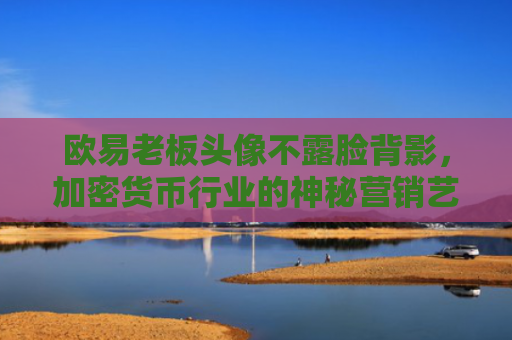 欧易老板头像不露脸背影，加密货币行业的神秘营销艺术