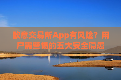 欧意交易所App有风险？用户需警惕的五大安全隐患-第1张图片-大猪科技网