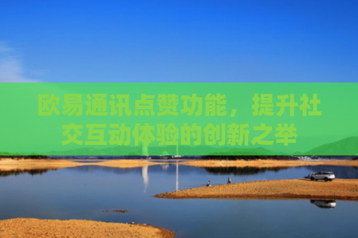 欧易通讯点赞功能，提升社交互动体验的创新之举-第1张图片-大猪科技网