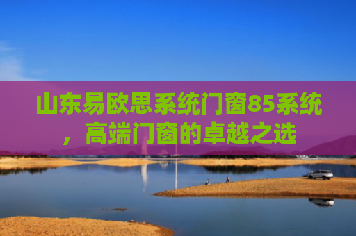 山东易欧思系统门窗85系统，高端门窗的卓越之选