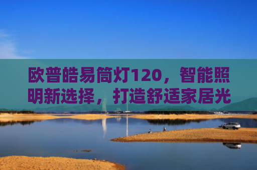 欧普皓易筒灯120，智能照明新选择，打造舒适家居光环境