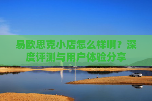 易欧思克小店怎么样啊？深度评测与用户体验分享-第1张图片-大猪科技网