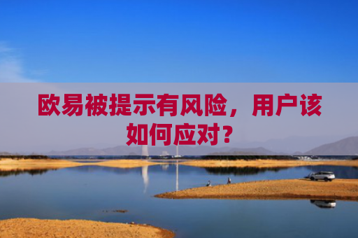 欧易被提示有风险，用户该如何应对？