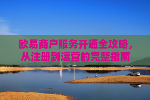 欧易商户服务开通全攻略，从注册到运营的完整指南