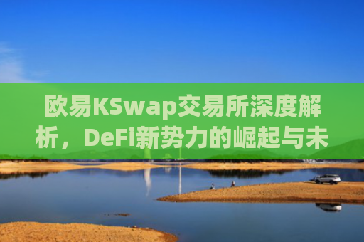 欧易KSwap交易所深度解析，DeFi新势力的崛起与未来展望