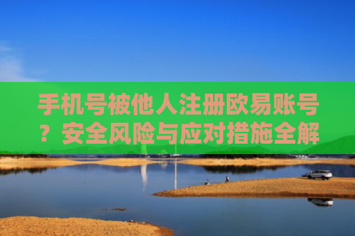 手机号被他人注册欧易账号？安全风险与应对措施全解析