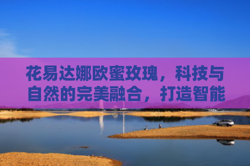 花易达娜欧蜜玫瑰，科技与自然的完美融合，打造智能养花新时代