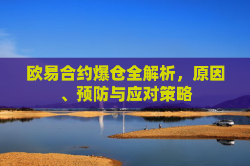 欧易合约爆仓全解析，原因、预防与应对策略