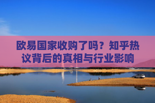 欧易国家收购了吗？知乎热议背后的真相与行业影响