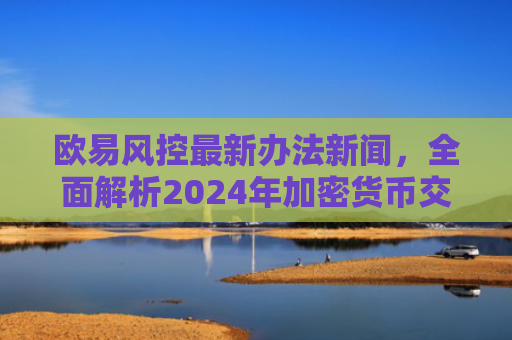 欧易风控最新办法新闻，全面解析2024年加密货币交易所安全升级策略-第1张图片-大猪科技网
