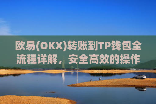 欧易(OKX)转账到TP钱包全流程详解，安全高效的操作指南