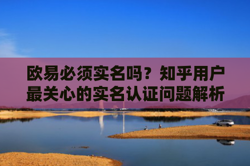 欧易必须实名吗？知乎用户最关心的实名认证问题解析-第1张图片-大猪科技网
