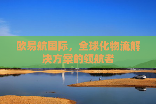 欧易航国际，全球化物流解决方案的领航者