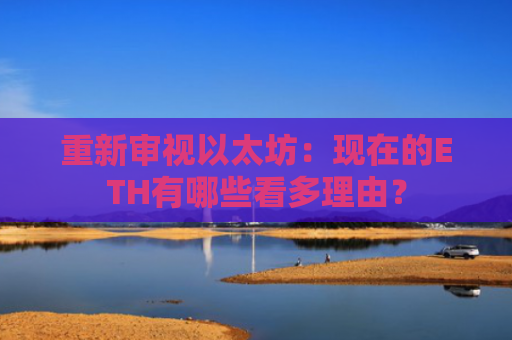 重新审视以太坊：现在的ETH有哪些看多理由？