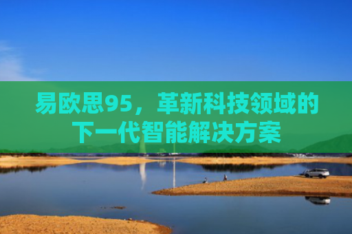 易欧思95，革新科技领域的下一代智能解决方案-第1张图片-大猪科技网