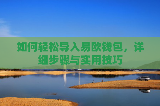 如何轻松导入易欧钱包，详细步骤与实用技巧