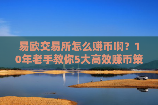 易欧交易所怎么赚币啊？10年老手教你5大高效赚币策略