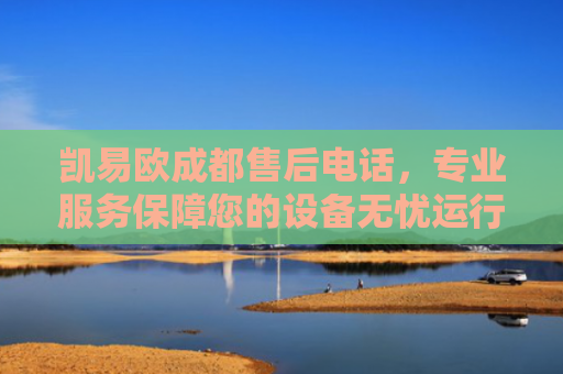 凯易欧成都售后电话，专业服务保障您的设备无忧运行-第1张图片-大猪科技网