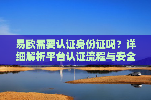 易欧需要认证身份证吗？详细解析平台认证流程与安全性