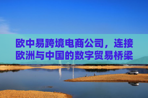 欧中易跨境电商公司，连接欧洲与中国的数字贸易桥梁